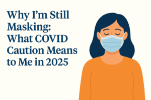 Why I’m Still Masking: What COVID Caution Means to Me in 2025